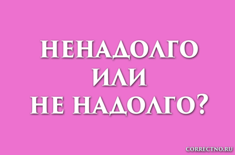 Ненадолго или не надолго: как правильно пишется слово?