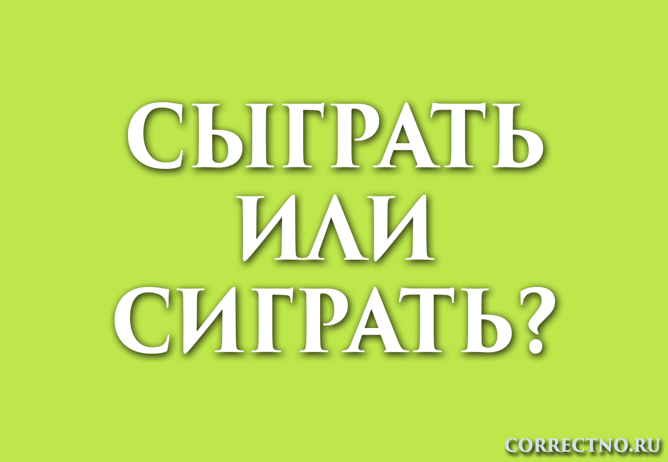 Сыграть или сиграть: как правильно пишется слово, съиграть?