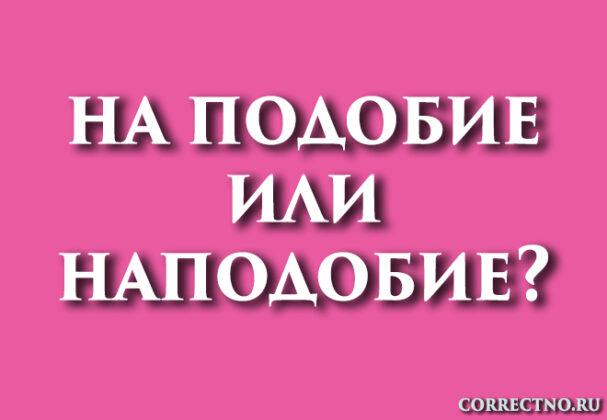 Наподобие или на подобие: как правильно пишется слово?