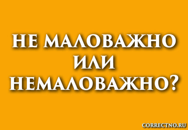 Немаловажно или не маловажно: как правильно пишется слово?