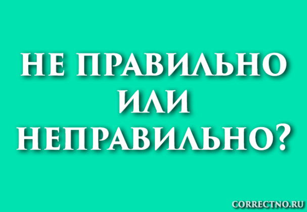 Не правильно или неправильно: как правильно пишется слово?