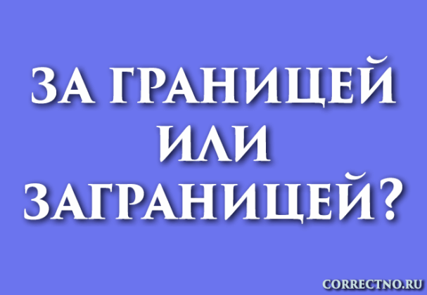 Заграницей или за границей: как правильно пишется слово? заграница