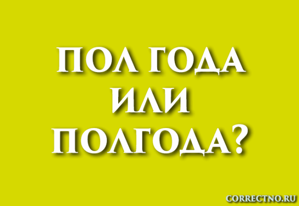 Полгода или пол года, пол-года: как правильно пишется слово?