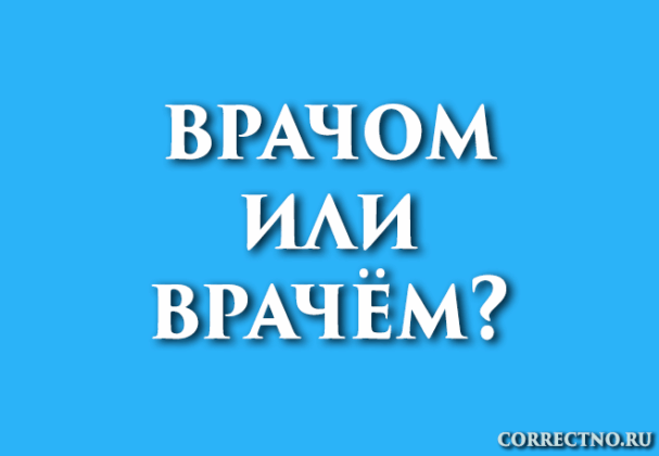 Врачом или врачём: как правильно пишется слово?
