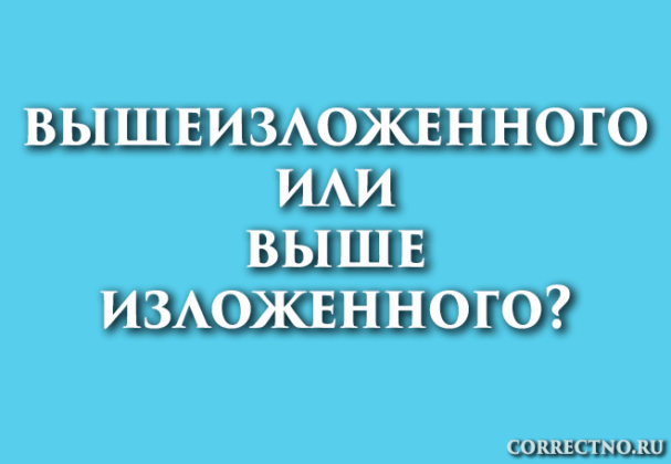 Вышеизложенного или выше изложенного: как правильно пишется слово?